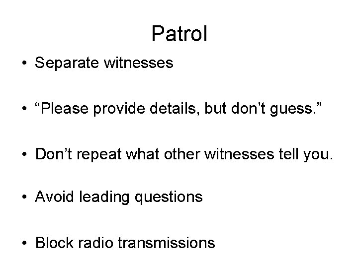 Patrol • Separate witnesses • “Please provide details, but don’t guess. ” • Don’t