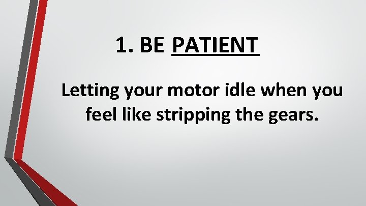 1. BE PATIENT Letting your motor idle when you feel like stripping the gears.