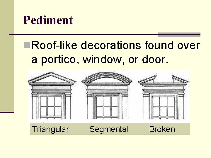 Pediment n. Roof-like decorations found over a portico, window, or door. Triangular Segmental Broken