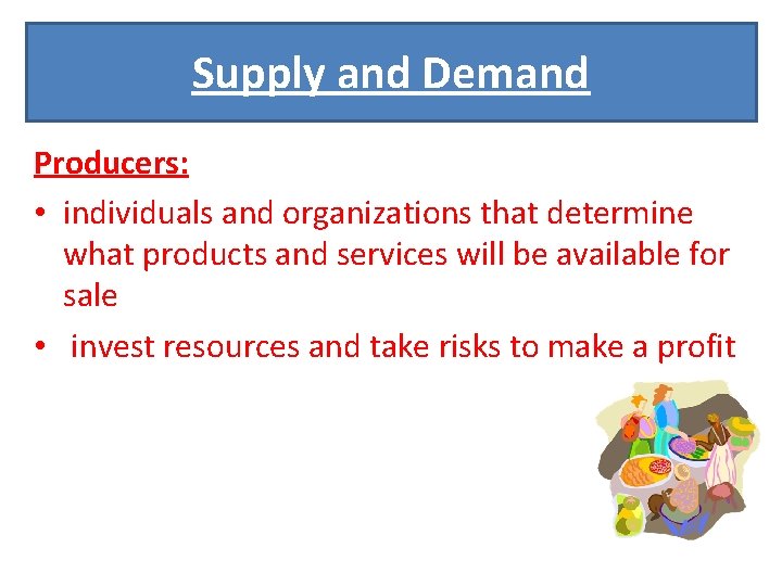 Supply and Demand Producers: • individuals and organizations that determine what products and services