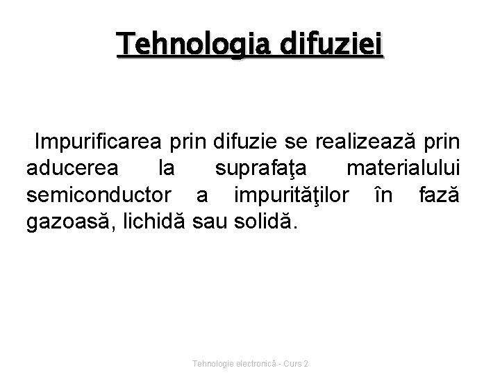 Tehnologia difuziei �Impurificarea prin difuzie se realizează prin aducerea la suprafaţa materialului semiconductor a