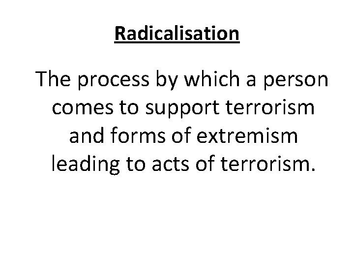 Radicalisation The process by which a person comes to support terrorism and forms of