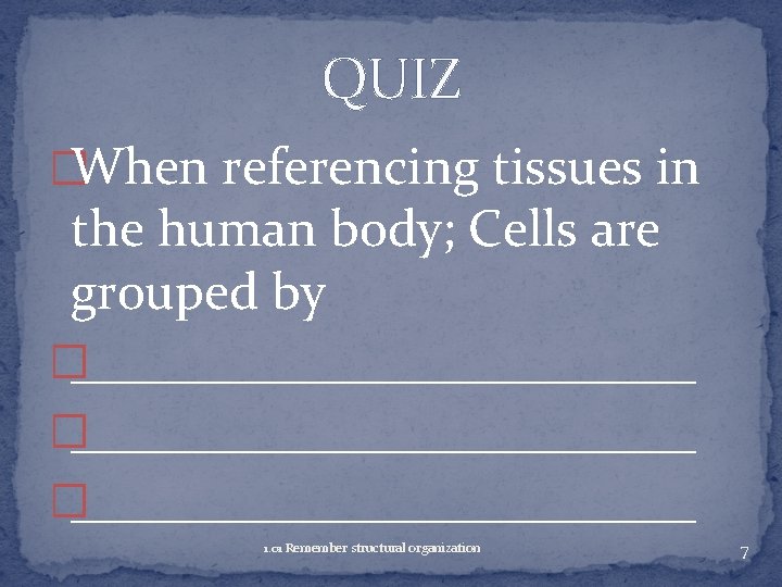 QUIZ �When referencing tissues in the human body; Cells are grouped by �________________________ �____________