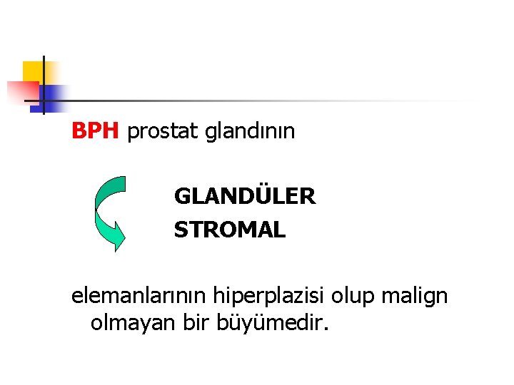 BPH prostat glandının GLANDÜLER STROMAL elemanlarının hiperplazisi olup malign olmayan bir büyümedir. 