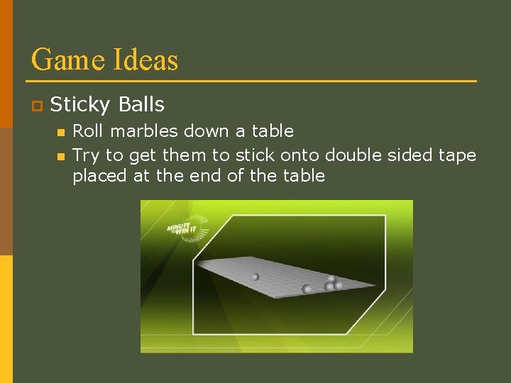 Game Ideas p Sticky Balls n n Roll marbles down a table Try to