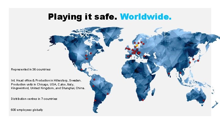 Playing it safe. Worldwide. Represented in 36 countries Int. Head office & Production in