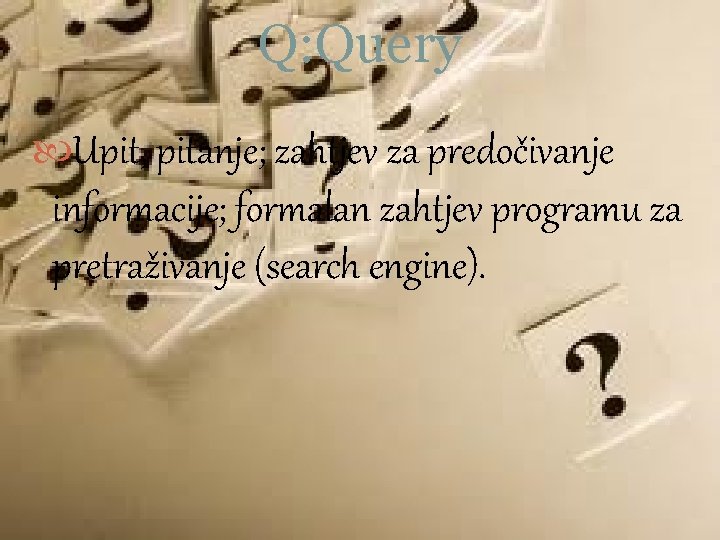 Q: Query Upit, pitanje; zahtjev za predočivanje informacije; formalan zahtjev programu za pretraživanje (search