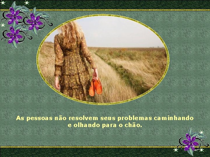 As pessoas não resolvem seus problemas caminhando e olhando para o chão. 