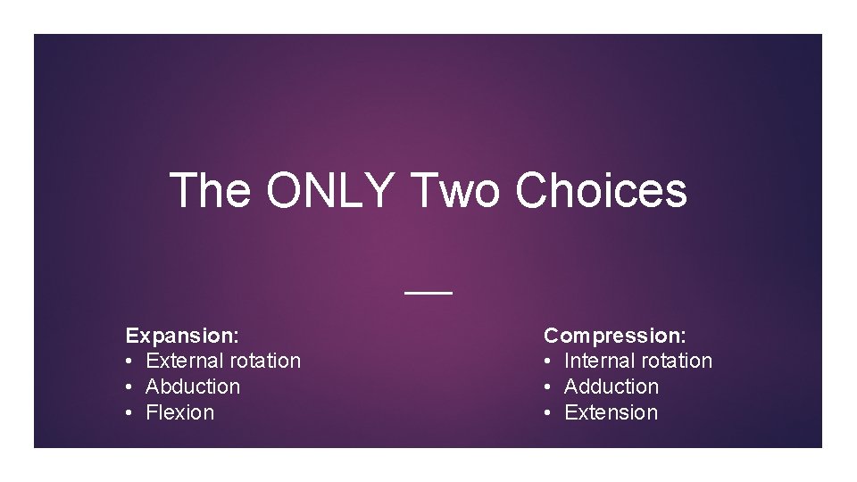 The ONLY Two Choices Expansion: • External rotation • Abduction • Flexion Compression: •