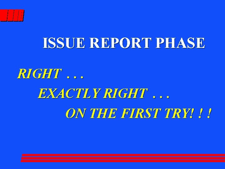 ISSUE REPORT PHASE RIGHT. . . EXACTLY RIGHT. . . ON THE FIRST TRY!