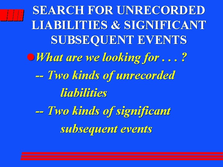 SEARCH FOR UNRECORDED LIABILITIES & SIGNIFICANT SUBSEQUENT EVENTS l. What are we looking for.