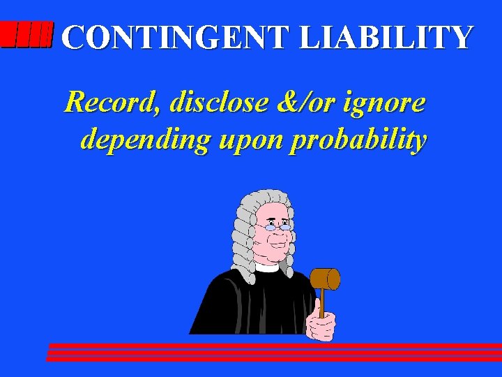 CONTINGENT LIABILITY Record, disclose &/or ignore depending upon probability 