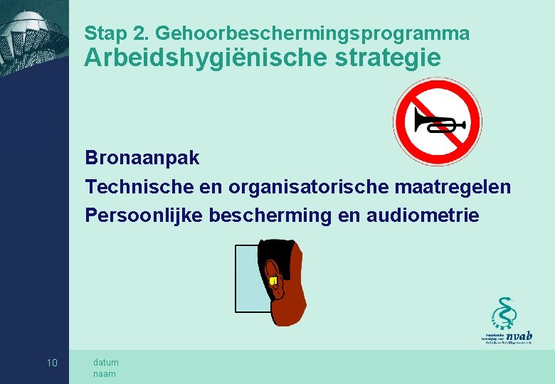 Stap 2. Gehoorbeschermingsprogramma Arbeidshygiënische strategie Bronaanpak Technische en organisatorische maatregelen Persoonlijke bescherming en audiometrie