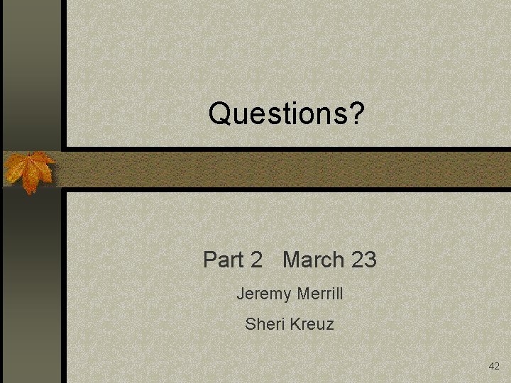 Questions? Part 2 March 23 Jeremy Merrill Sheri Kreuz 42 