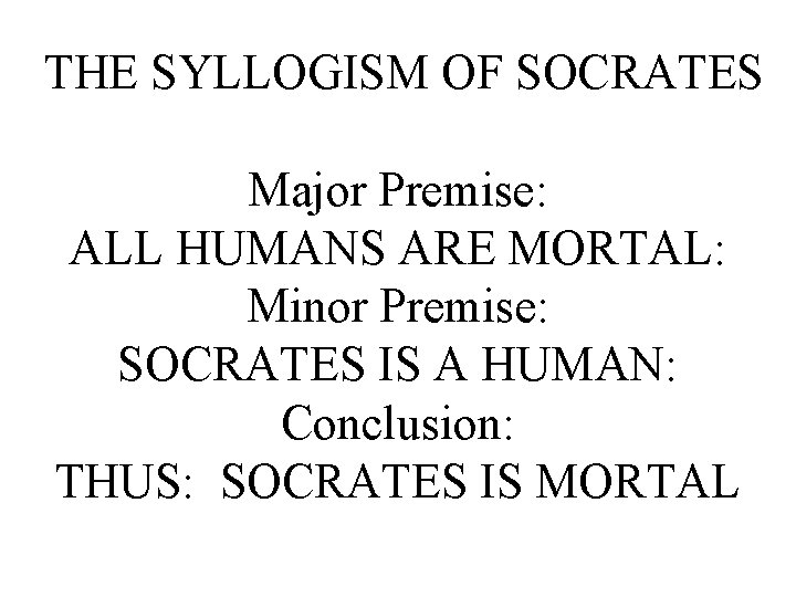THE SYLLOGISM OF SOCRATES Major Premise: ALL HUMANS ARE MORTAL: Minor Premise: SOCRATES IS
