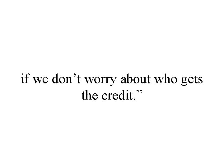 if we don’t worry about who gets the credit. ” 