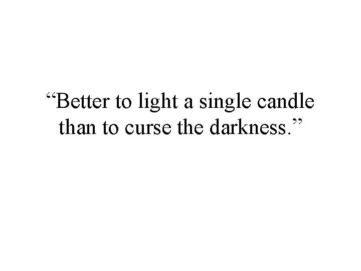 “Better to light a single candle than to curse the darkness. ” 
