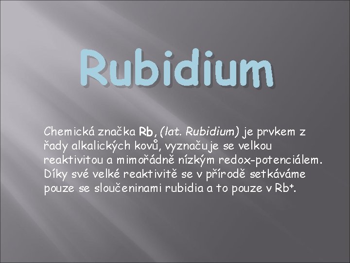 Rubidium Chemická značka Rb, (lat. Rubidium) je prvkem z řady alkalických kovů, vyznačuje se