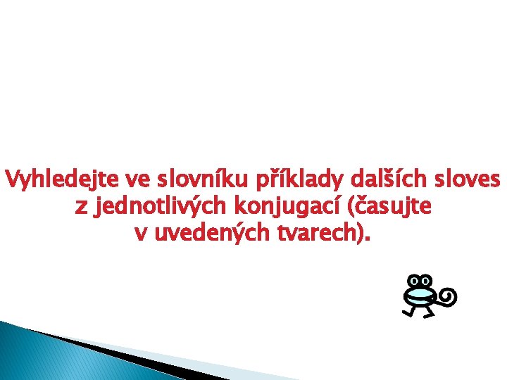 Vyhledejte ve slovníku příklady dalších sloves z jednotlivých konjugací (časujte v uvedených tvarech). 