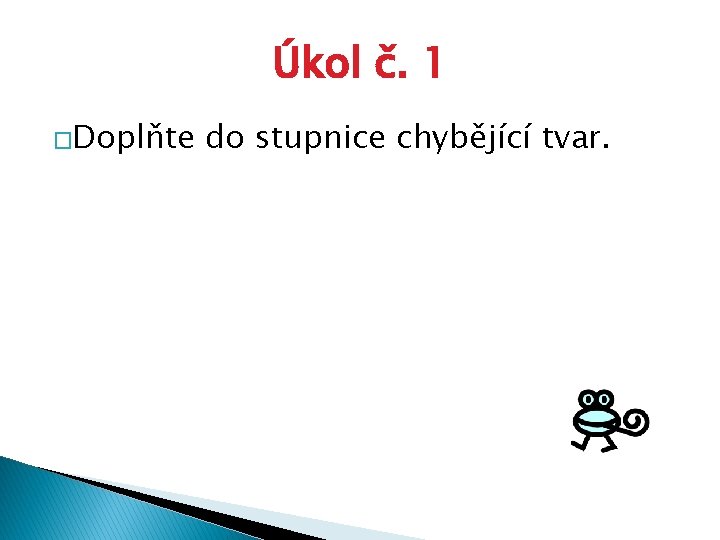 Úkol č. 1 �Doplňte do stupnice chybějící tvar. 