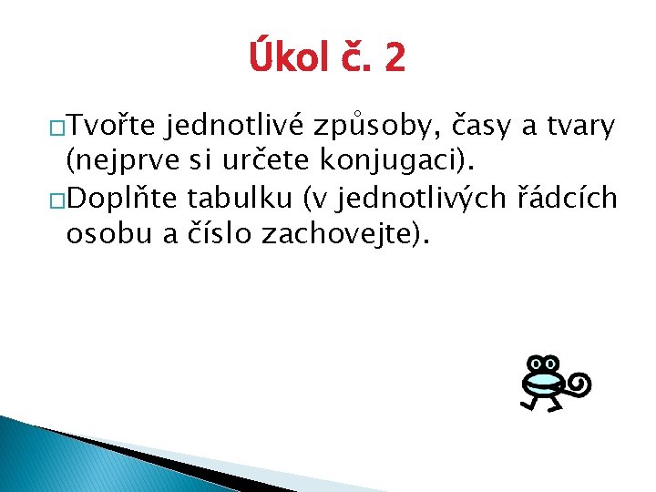 Úkol č. 2 �Tvořte jednotlivé způsoby, časy a tvary (nejprve si určete konjugaci). �Doplňte