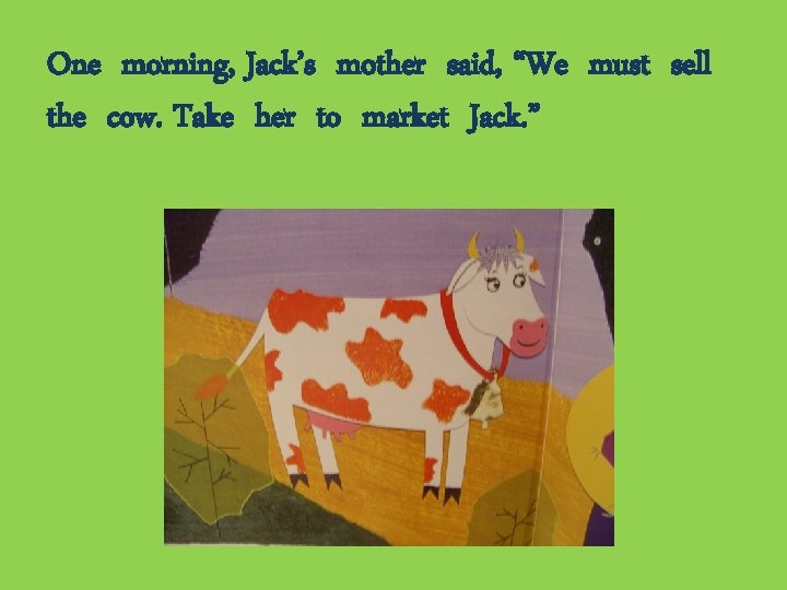 One morning, Jack’s mother said, “We must sell the cow. Take her to market