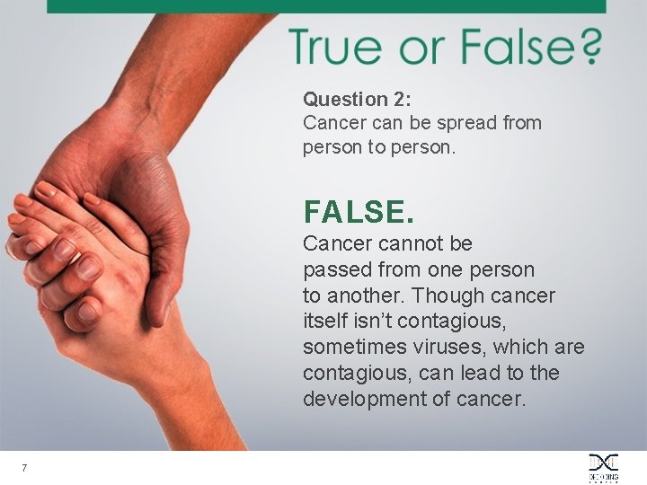 Question 2: Cancer can be spread from person to person. FALSE. Cancer cannot be