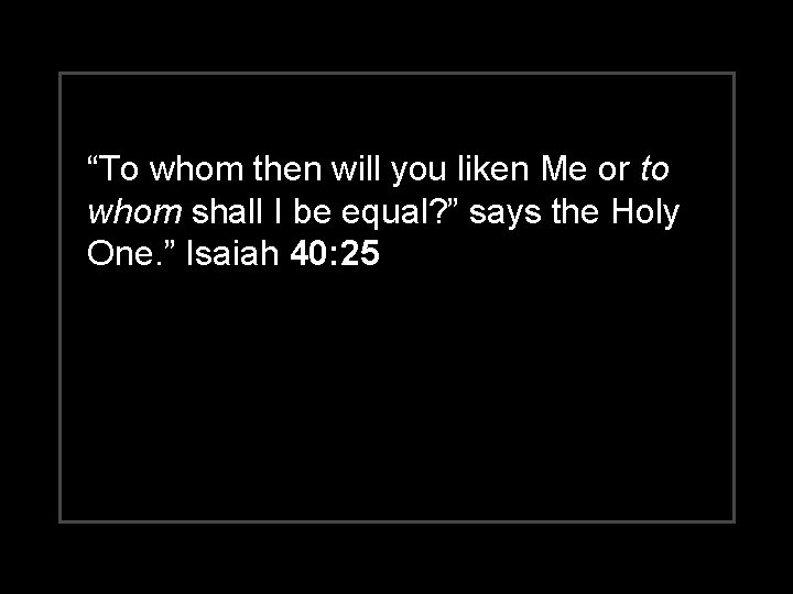 “To whom then will you liken Me or to whom shall I be equal?