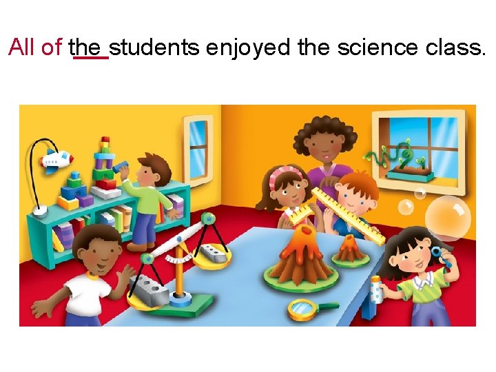 All of the students enjoyed the science class. 