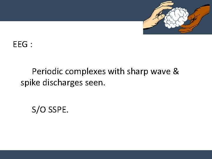 EEG : Periodic complexes with sharp wave & spike discharges seen. S/O SSPE. 