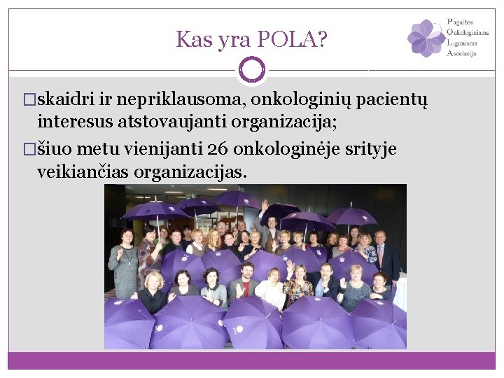 Kas yra POLA? �skaidri ir nepriklausoma, onkologinių pacientų interesus atstovaujanti organizacija; �šiuo metu vienijanti