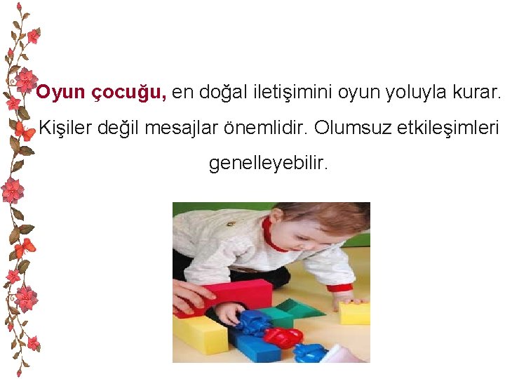 Oyun çocuğu, en doğal iletişimini oyun yoluyla kurar. Kişiler değil mesajlar önemlidir. Olumsuz etkileşimleri