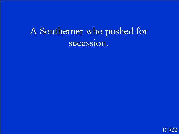 A Southerner who pushed for secession. D 500 