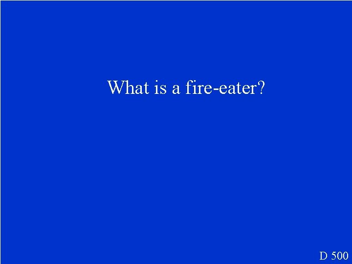 What is a fire-eater? D 500 