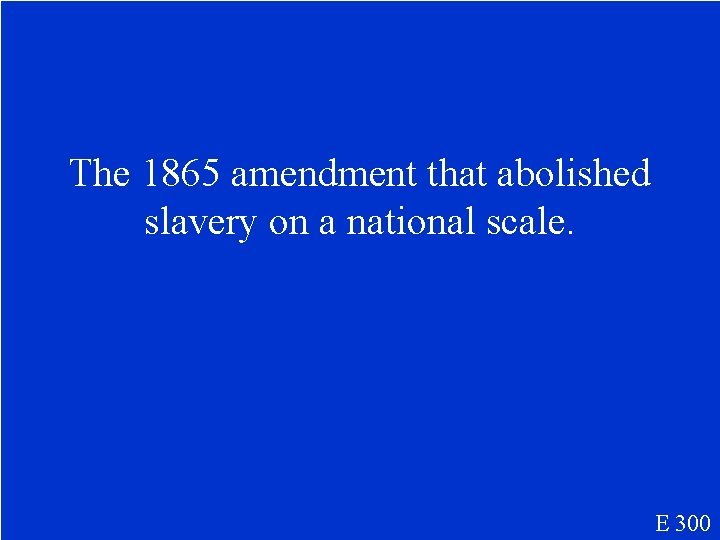 The 1865 amendment that abolished slavery on a national scale. E 300 