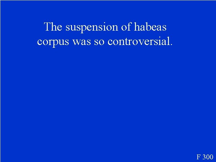 The suspension of habeas corpus was so controversial. F 300 