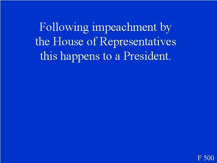 Following impeachment by the House of Representatives this happens to a President. F 500