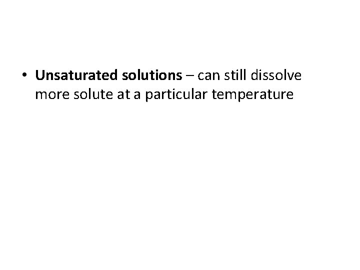  • Unsaturated solutions – can still dissolve more solute at a particular temperature