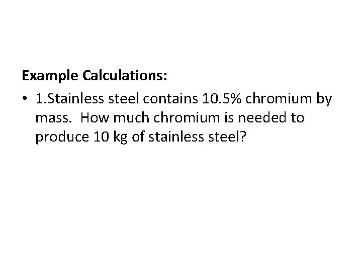 Example Calculations: • 1. Stainless steel contains 10. 5% chromium by mass. How much
