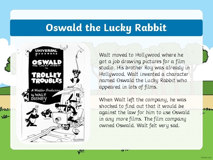 Oswald the Lucky Rabbit Walt moved to Hollywood where he got a job drawing