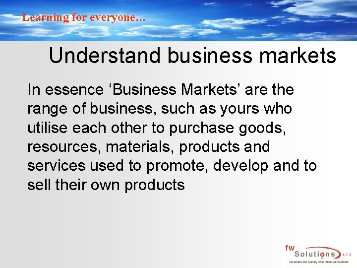 Learning for everyone… Understand business markets In essence ‘Business Markets’ are the range of