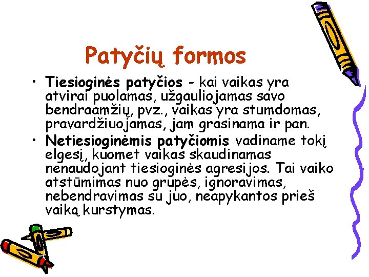 Patyčių formos • Tiesioginės patyčios - kai vaikas yra atvirai puolamas, užgauliojamas savo bendraamžių,