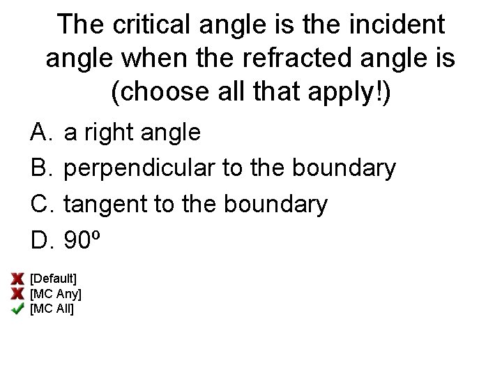 The critical angle is the incident angle when the refracted angle is (choose all