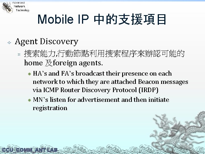 Mobile IP 中的支援項目 Agent Discovery ³ 搜索能力, 行動節點利用搜索程序來辦認可能的 home 及foreign agents. HA’s and FA’s