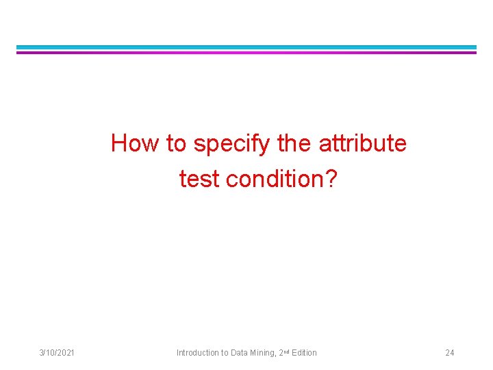 How to specify the attribute test condition? 3/10/2021 Introduction to Data Mining, 2 nd
