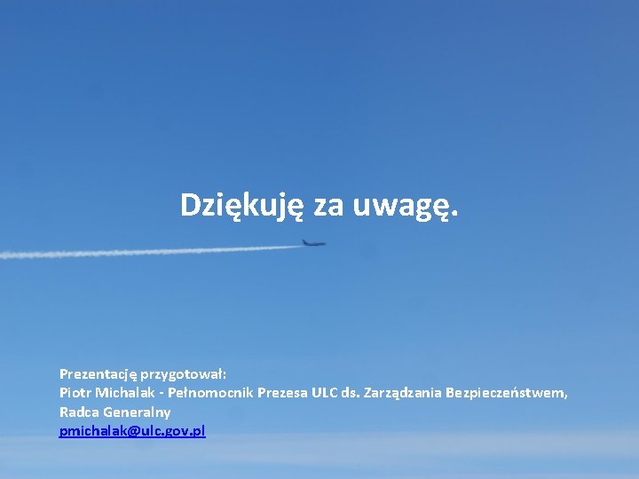 Dziękuję za uwagę. Prezentację przygotował: Piotr Michalak - Pełnomocnik Prezesa ULC ds. Zarządzania Bezpieczeństwem,