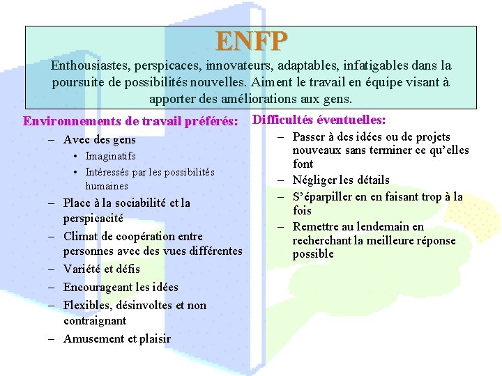 ENFP Enthousiastes, perspicaces, innovateurs, adaptables, infatigables dans la poursuite de possibilités nouvelles. Aiment le