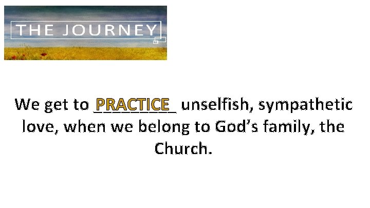 We get to _____ PRACTICE unselfish, sympathetic love, when we belong to God’s family,