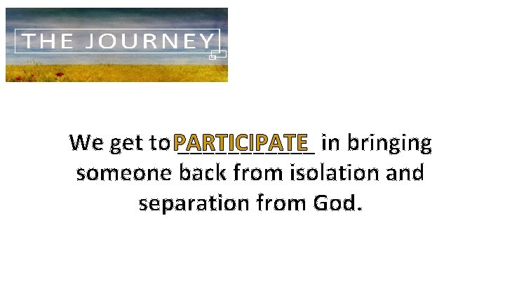 We get to PARTICIPATE ______ in bringing someone back from isolation and separation from