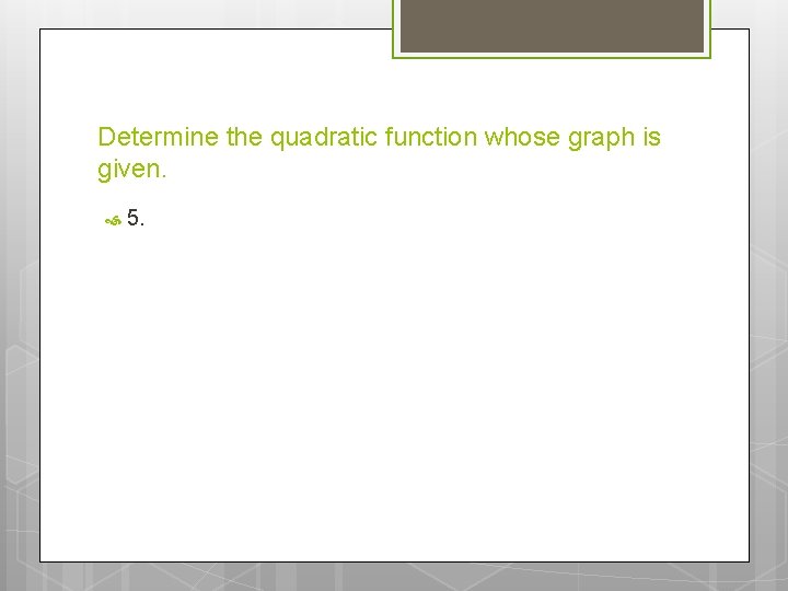 Determine the quadratic function whose graph is given. 5. Determine the quadratic function whose graph is given. 5.